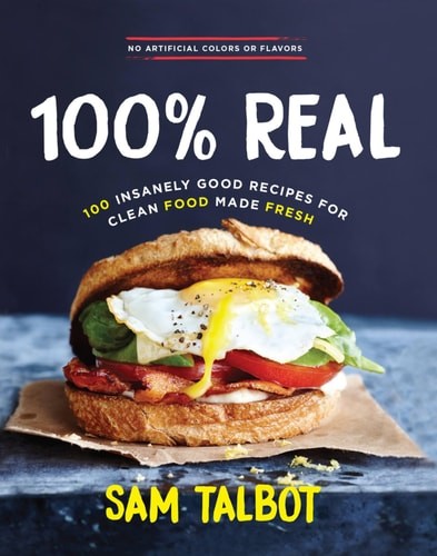 100% Real: 100 Insanely Good Recipes for Clean Food Made Fresh by Talbot, Sam, V