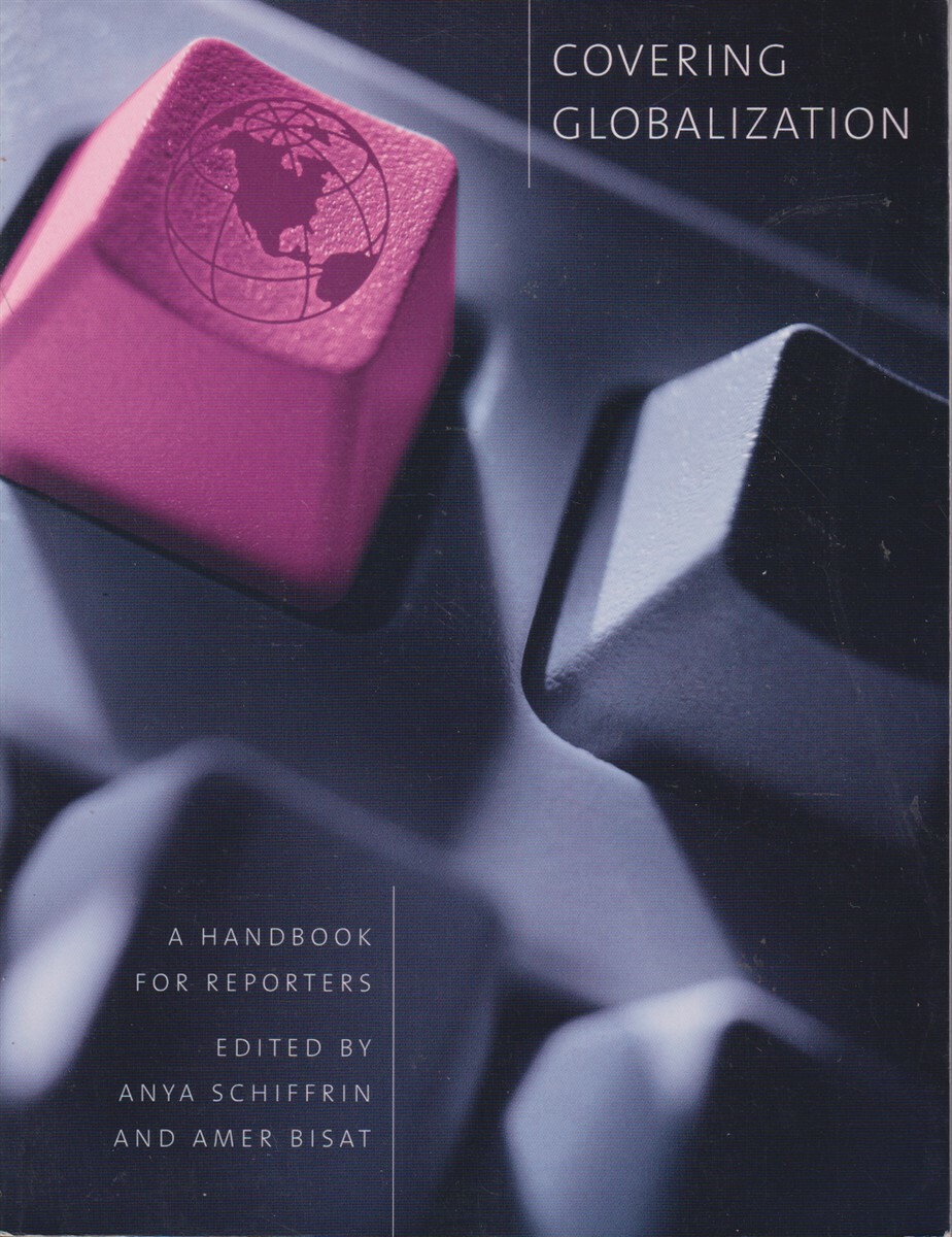 Covering Globalization: A Handbook for Reporters By Schiffrin, Anya & Amer Bisat
