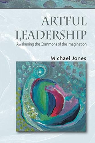 Artful Leadership: Awakening the Commons of the Imagination by Jones, Michael