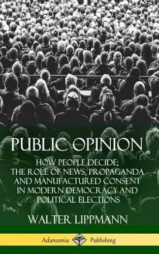 Public Opinion: How People Decide; The Role of News, Propaganda and Manufactured