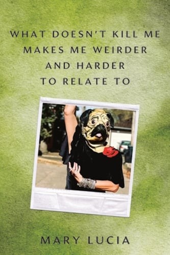 What Doesn’t Kill Me Makes Me Weirder and Harder to Relate to: A Memoir by Lucia