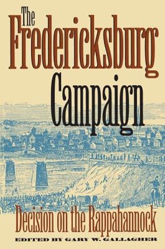 The Fredericksburg Campaign: Decision on the Rappahannock by Gary W Gallagher