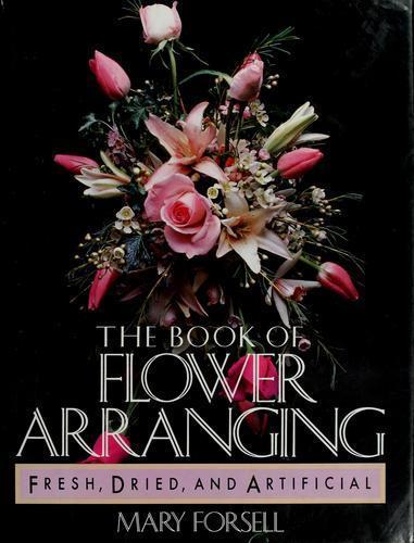 The Book of Flower Arranging: Fresh, Dried, and Artificial by Mary Forsell