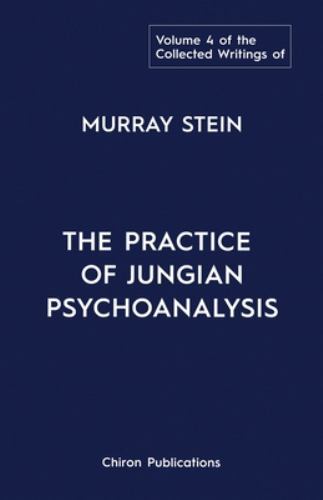 The Collected Writings of Murray Stein : Volume 4: The Practice of Jungian Ps…