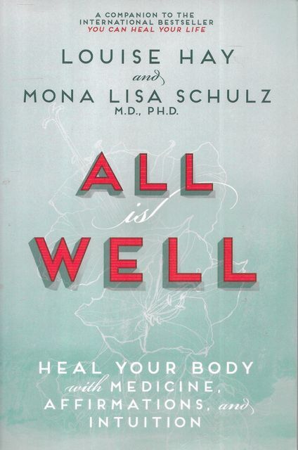 LOUISE HAY AND MONA LISA SCHULZ All is Well: Heal Your Body with Medicine, Affir