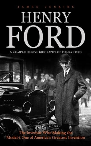 Henry Ford: A Comprehensive Biography of Henry Ford (The Inventor Who Making the