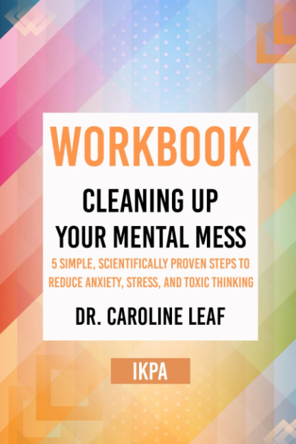 Workbook: Cleaning Up Your Mental Mess by Dr. Caroline Leaf by IKPA
