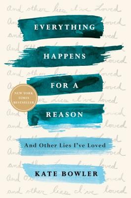 Everything Happens for a Reason: And Other Lies I’ve Loved by Bowler, Kate