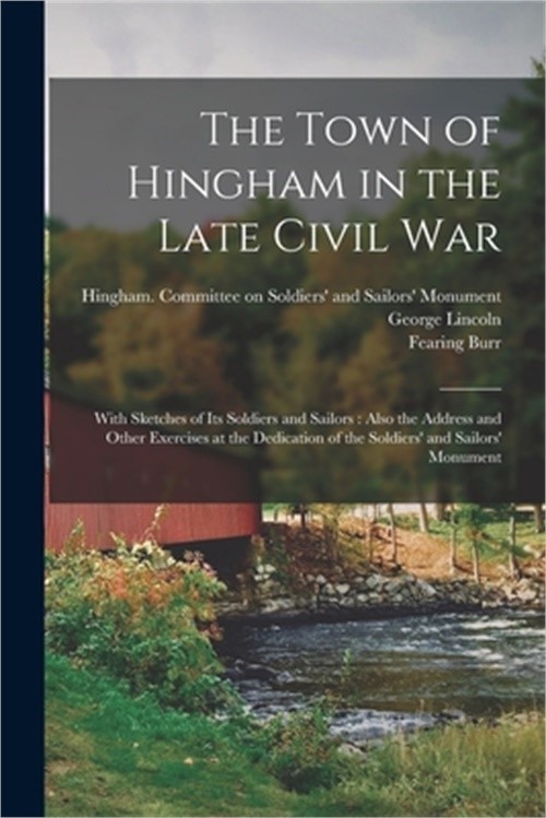 The Town of Hingham in the Late Civil War: With Sketches of its Soldiers and Sai