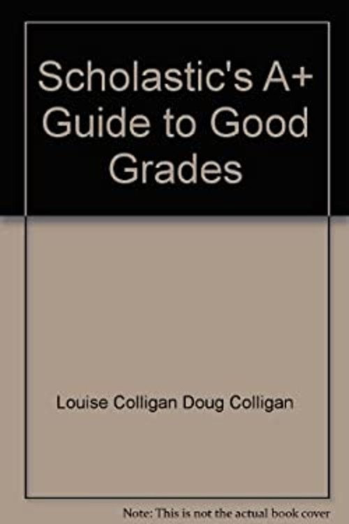 Scholastic’s A+ Guide to Good Grades Louise and Doug Colligan