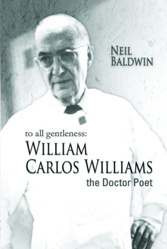 TO ALL GENTLENESS: WILLIAM CARLOS WILLIAMS, THE DOCTOR By Neil Baldwin EXCELLENT