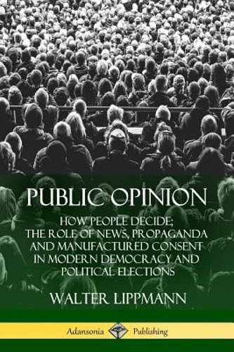 Public Opinion: How People Decide; The Role of News, Propaganda and Manufactured