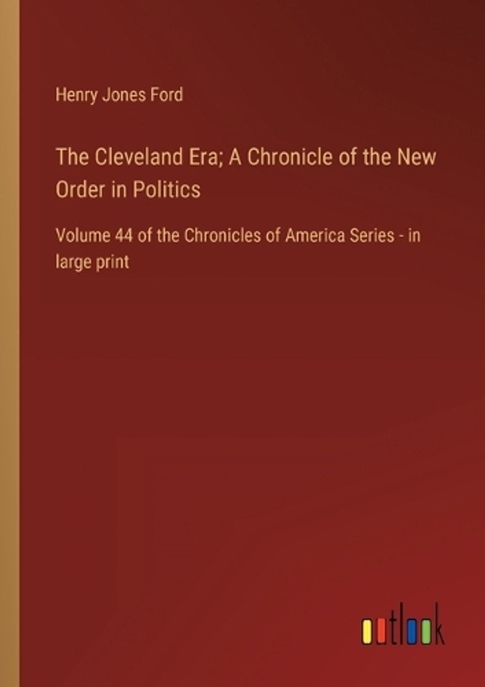 The Cleveland Era; A Chronicle of the New Order in Politics: Volume 44 of the Ch