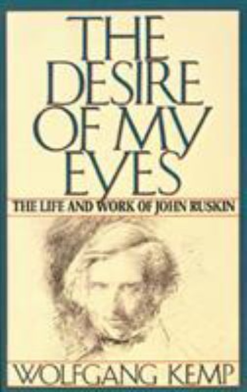 The Desire of My Eyes : The Life and Work of John Ruskin Wolfgang