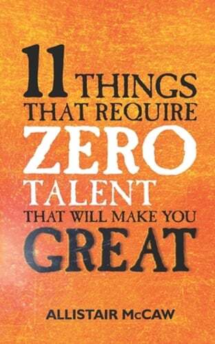11 Things That Require ZERO Talent: That Will Make You GREAT by Allistair McCaw
