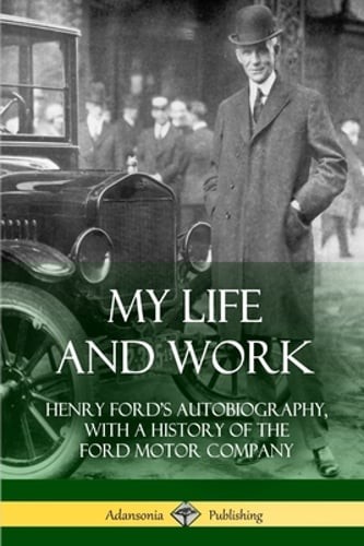 My Life and Work: Henry Ford’s Autobiography, with a History of the Ford Motor