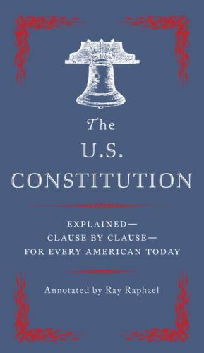The U.S. Constitution: Explained–Clause by Clause–For Every American Today