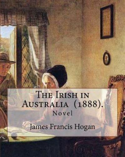 The Irish in Australia (1888). by: James Francis Hogan: James Francis Hogan M…