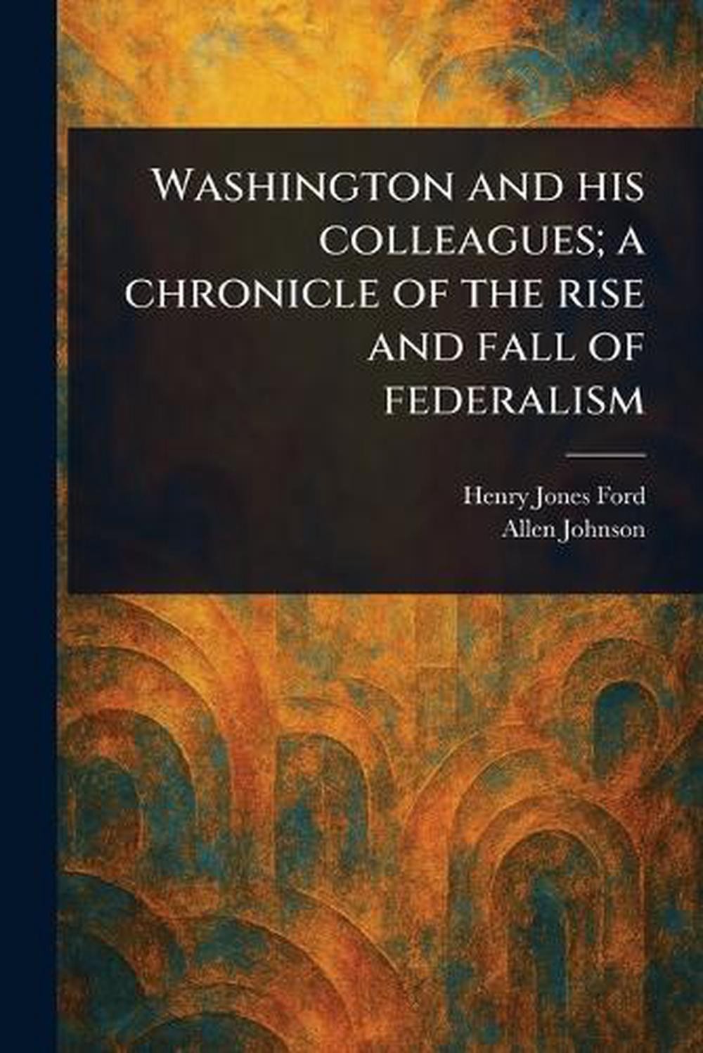 Washington and His Colleagues; a Chronicle of the Rise and Fall of Federalism by