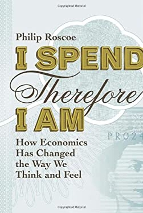 I Spend Therefore I Am : How Economics Has Changed the Way We Thi