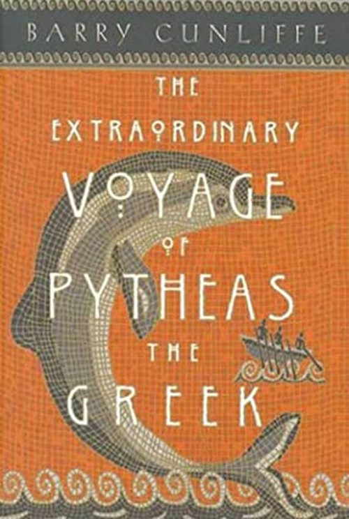 The Extraordinary Voyage of Pytheas the Greek : The Man Who Disco