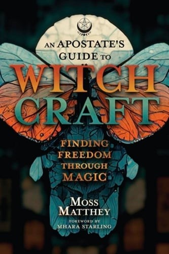 An Apostate’s Guide to Witchcraft: Finding Freedom Through Magic by Moss Matthey