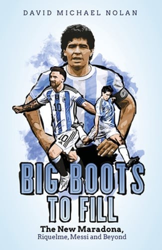 Big Boots to Fill: The New Maradona, Riquelme, Messi and Beyond by David Nolan