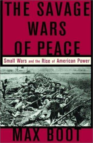 The Savage Wars of Peace: Small Wars and the Rise of American Power by Boot, Max