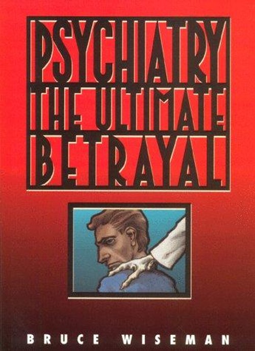 Psychiatry, the Ultimate Betrayal Bruce Wiseman