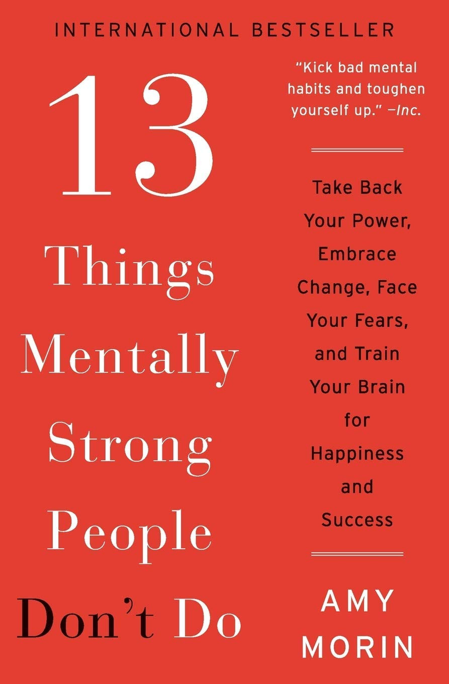 By Amy Morin 13 Things Mentally Strong People Don’T Do: Take Back Your Power, Em