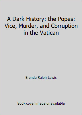 A Dark History: the Popes: Vice, Murder, and Corruption in the Vatican