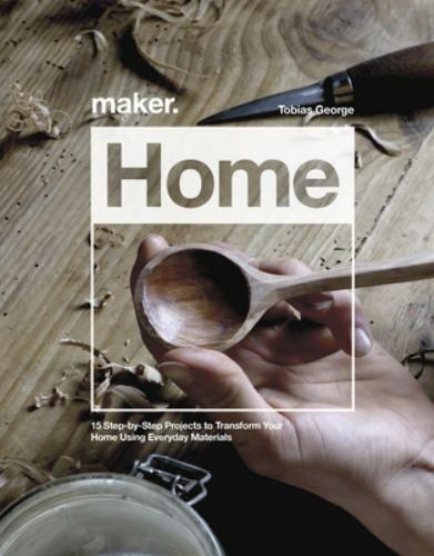 Maker.Home: 15 Step-by-Step Projects to Transform Your Home by