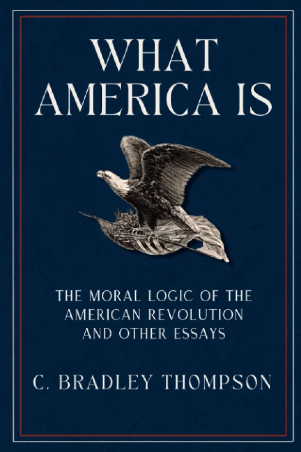 What America Is: The Moral Logic of the American Revolution and Other Essays
